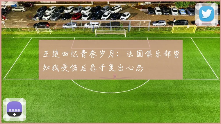 王楚回忆青春岁月：法国俱乐部皆知我受伤后急于复出心态