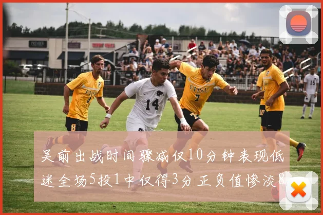 吴前出战时间骤减仅10分钟表现低迷全场5投1中仅得3分正负值惨淡8