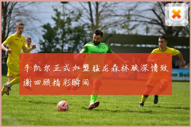 李凯尔正式加盟猛龙森林狼深情致谢回顾精彩瞬间
