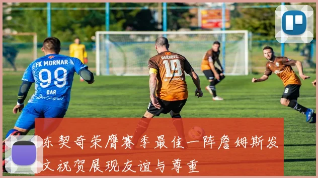 东契奇荣膺赛季最佳一阵詹姆斯发文祝贺展现友谊与尊重