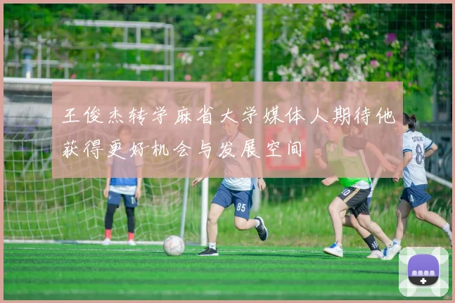 王俊杰转学麻省大学媒体人期待他获得更好机会与发展空间