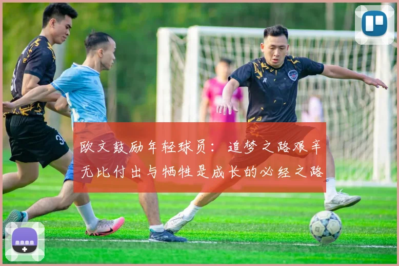 欧文鼓励年轻球员：追梦之路艰辛无比付出与牺牲是成长的必经之路