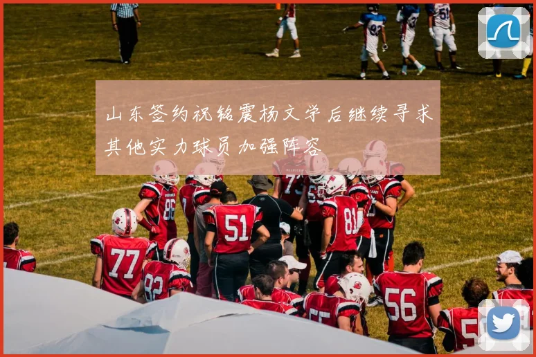 山东签约祝铭震杨文学后继续寻求其他实力球员加强阵容