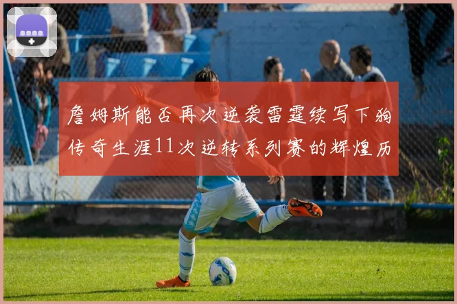 詹姆斯能否再次逆袭雷霆续写下狗传奇生涯11次逆转系列赛的辉煌历史