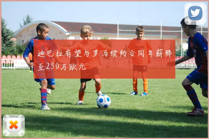 迪巴拉有望与罗马续约合同年薪降至250万欧元