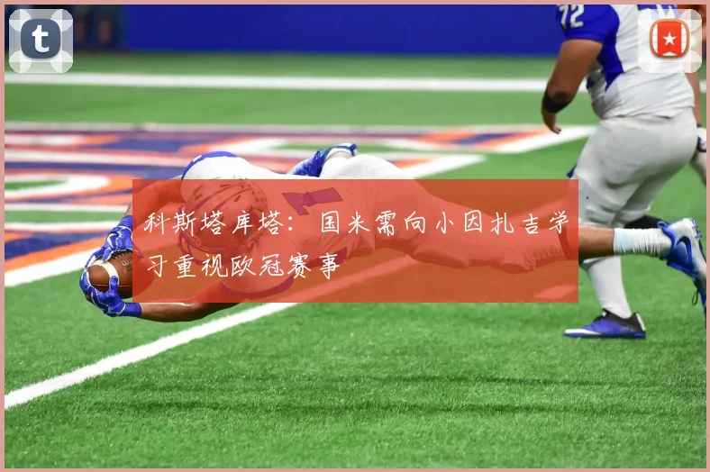 科斯塔库塔：国米需向小因扎吉学习重视欧冠赛事