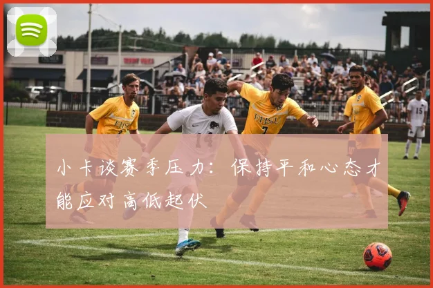 小卡谈赛季压力：保持平和心态才能应对高低起伏