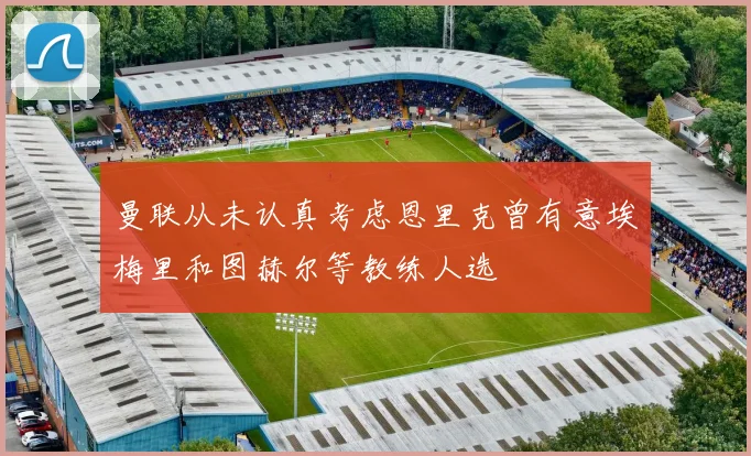 曼联从未认真考虑恩里克曾有意埃梅里和图赫尔等教练人选