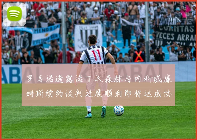 罗马诺透露诺丁汉森林与内科威廉姆斯续约谈判进展顺利即将达成协议