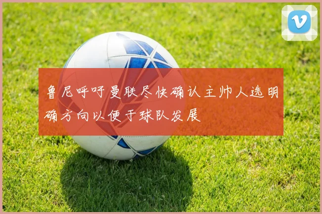 鲁尼呼吁曼联尽快确认主帅人选明确方向以便于球队发展